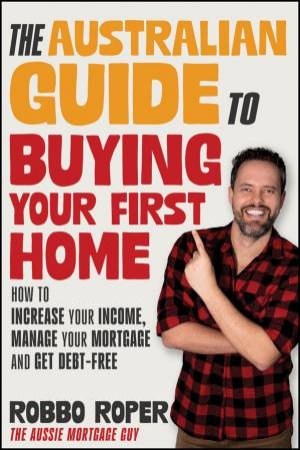 The Australian Guide to Buying Your First Home by Robbo Roper