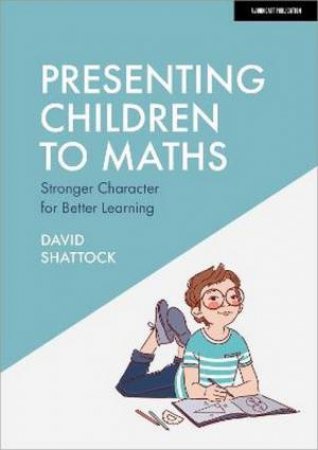 Presenting Children to Maths: Stronger Character for Better Learning by David Shattock