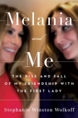 Melania and Me: The Rise and Fall of My Friendship with the First Lady by Stephanie Winston Wolkoff