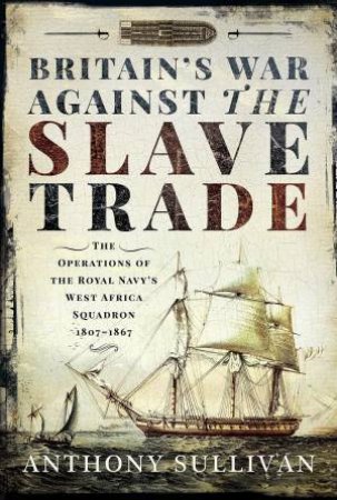 Britain's War Against the Slave Trade: The Operations of the Royal Navys West Africa Squadron, 1807-1867 by ANTHONY SULLIVAN