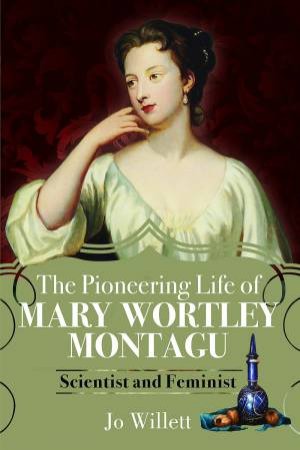 Pioneering Life of Mary Wortley Montagu: Scientist and Feminist by JO WILLETT