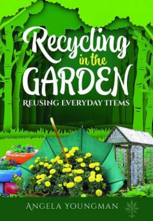 Recycling In The Garden: Reusing Everyday Items by Angela Youngman