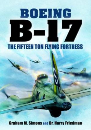 Boeing B-17: The Fifteen Ton Flying Fortress by Graham M Simons & Harry Freidman