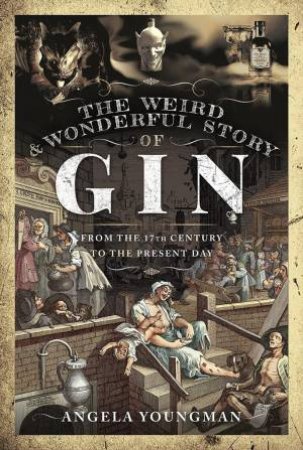 The Weird And Wonderful Story Of Gin: From The 17th Century To The Present Day by Angela Youngman