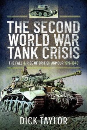 Second World War Tank Crisis: The Fall And Rise Of British Tanks, 1919-1945 by DicK Taylor