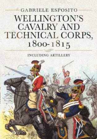 Wellington's Cavalry And Technical Corps, 1800-1815: Including Artillery by Gabriele Esposito