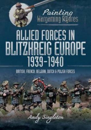 Painting Wargaming Figures: Allied Forces in Blitzkrieg Europe, 1939-1940: British, French, Belgian, Dutch and Polish Forces by ANDY SINGLETON