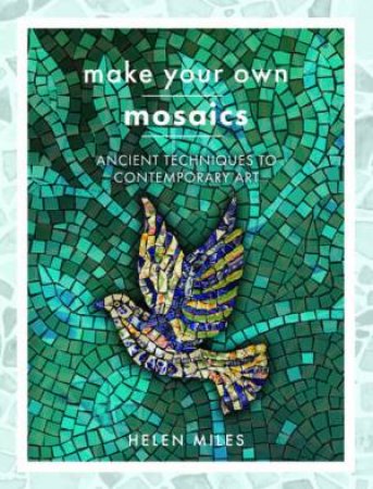 Make Your Own Mosaics: Ancient Techniques to Contemporary Art by HELEN MILES