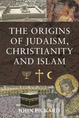 The Origins Of Judaism, Christianity and Islam by John Pickard