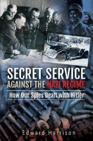 Secret Service Against The Nazi Regime: How Our Spies Dealt With Hitler by Edward Harrison