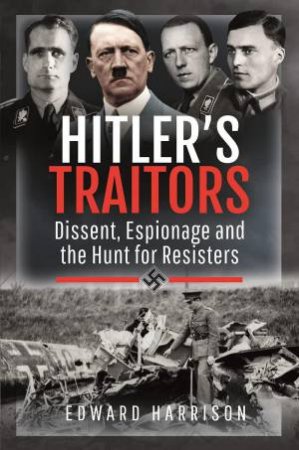 Hitler's Traitors: Dissent, Espionage and the Hunt for Resisters by EDWARD HARRISON