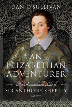 An Elizabethan Adventurer: The Remarkable Life Of Sir Anthony Sherley by Dan O'Sullivan