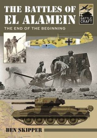 The Battles Of El Alamein: The End Of The Beginning by Ben Skipper