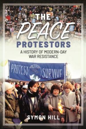 Peace Protestors: A History Of Modern-Day War Resistance by Symon Hill