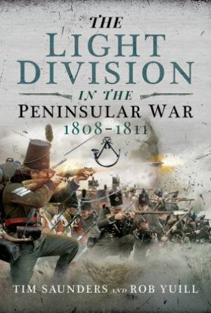 The Light Division In The Peninsular War, 1808-1811 by Tim Saunders & Rob Yuill