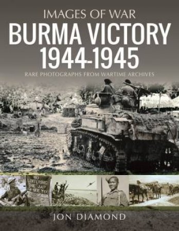 Burma Victory, 1944-1945: Photographs From Wartime Archives by Jon Diamond