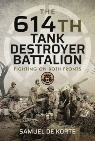 The 614th Tank Destroyer Battalion: Fighting On Both Fronts by Samuel De Korte