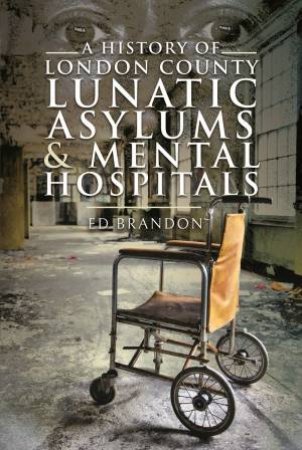 A History Of London County Lunatic Asylums & Mental Hospitals by Ed Brandon