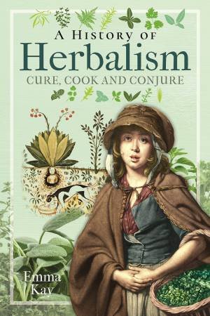 History Of Herbalism: Cure, Cook And Conjure by Emma Kay