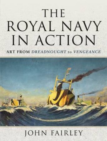 Royal Navy In Action: Art From Dreadnought To Vengeance by John Fairley