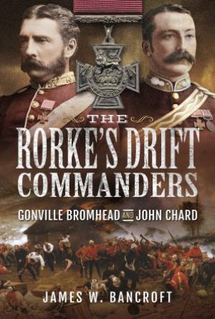 Rorke's Drift Commanders: Gonville Bromhead And John Chard by James W. Bancroft