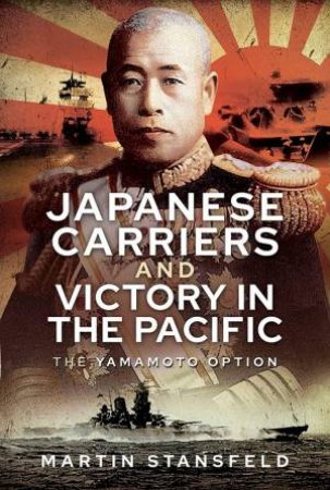 Japanese Carriers And Victory In The Pacific: The Yamamoto Option by Martin Stansfield