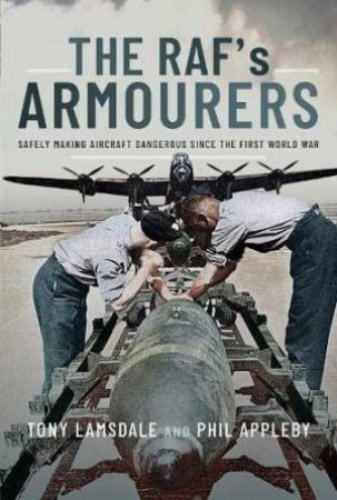 RAF's Armourers: Safely Making Aircraft Dangerous Since the First World War by TONY LAMSDALE