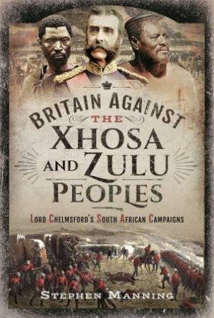 Britain Against The Xhosa And Zulu Peoples: Lord Chelmsford's South African Campaigns by Stephen Manning