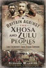 Britain Against The Xhosa And Zulu Peoples Lord Chelmsfords South African Campaigns