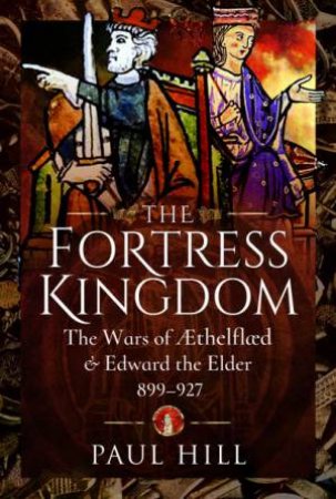 Fortress Kingdom: The Wars Of Aethelflaed And Edward The Elder, 899-927 by Paul Hill