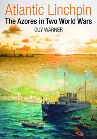 Atlantic Linchpin: The Azores In Two World Wars by Guy Warner