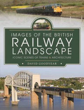 Images Of The British Railway Landscape: Iconic Scenes Of Trains And Architecture by David Goodyear