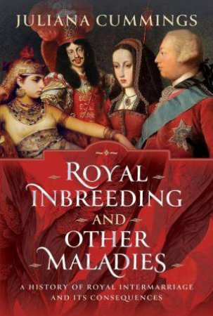 Royal Inbreeding and Other Maladies: A History of Royal Intermarriage and its Consequences by JULIANA CUMMINGS