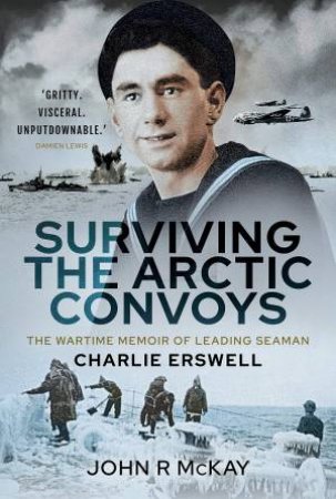 Surviving The Arctic Convoys: The Wartime Memoirs Of Leading Seaman Charlie Erswell by John R McKay