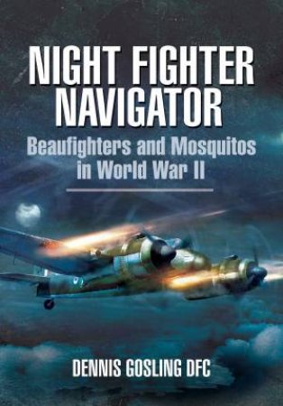 Night Fighter Navigator: Beaufighters And Mosquitos In WWII by Dennis Gosling