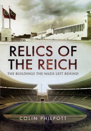 Relics Of The Reich: The Buildings The Nazis Left Behind by Colin Philpott