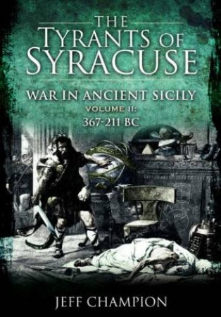 The Tyrants Of Syracuse: War In Ancient Sicily Volume II, 367-211 BC by Jeff Champion