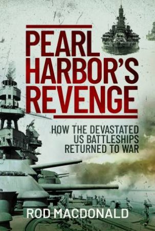 Pearl Harbor's Revenge: How the Devastated U.S. Battleships Returned to War by ROD MACDONALD