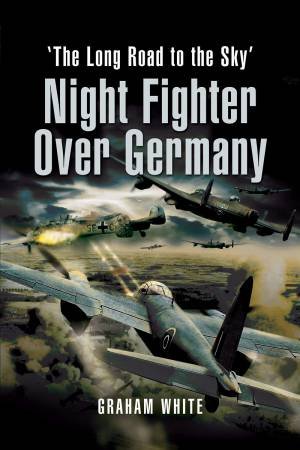 Night Fighter Over Germany: The Long Road To The Sky by Graham White