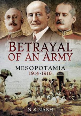 Betrayal Of An Army: Mesopotamia 1914-1916 by N. S. Nash