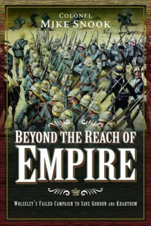 Beyond The Reach Of Empire: Wolseley's Failed Campaign To Save Gordon And Khartoum by Mike Snook