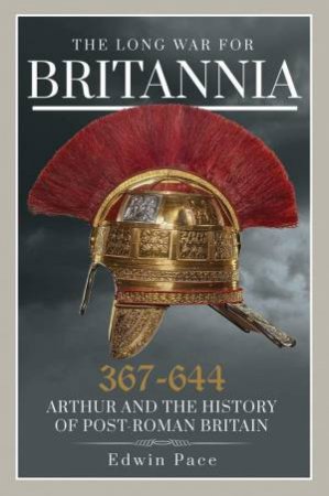 Long War for Britannia 367-644: Arthur and the History of Post-Roman Britain by EDWIN PACE