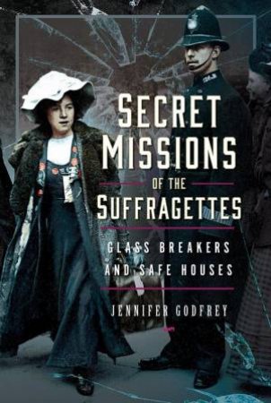 Secret Missions of the Suffragettes: Glassbreakers and Safe Houses by JENNIFER GODFREY