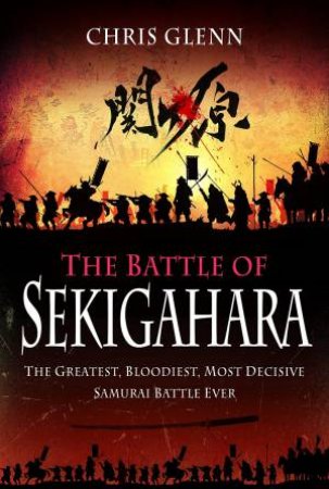 Battle of Sekigahara: The Greatest, Bloodiest, Most Decisive Samurai Battle Ever by CHRIS GLENN