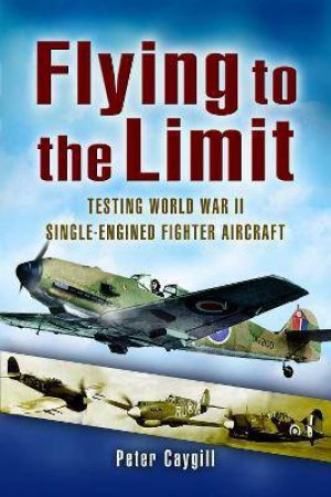 Flying To The Limit: Testing World War II Single-Engined Fighter Aircraft by Peter Caygil