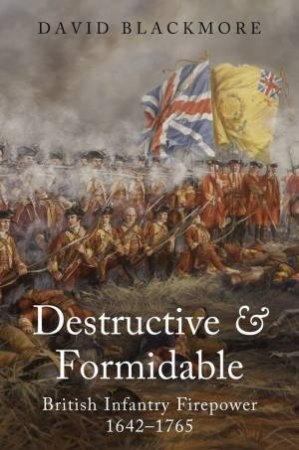 Destructive And Formidable: British Infantry Firepower, 1642-1765 by David Blackmore