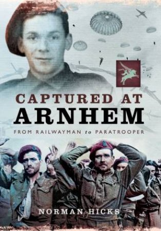 Captured At Arnhem: From Railwayman To Paratrooper by Norman Hicks