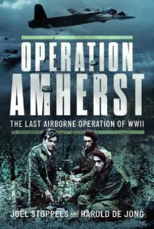 Operation Amherst: The Last Airborne Operation of WWII by JOEL STOPPELS