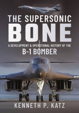 Supersonic BONE: A Development And Operational History Of The B-1 Bomber by Kenneth Katz 