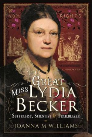 The Great Miss Lydia Becker: Suffragist, Scientist And Trailblazer by Joanna M. Williams